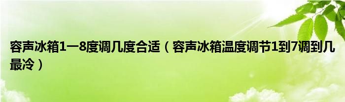 容声冰箱1一8度调几度合适（容声冰箱温度调节1到7调到几最冷）