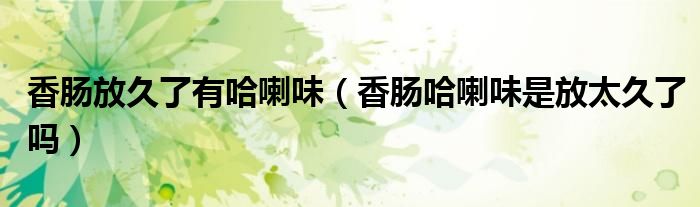 香肠放久了有哈喇味（香肠哈喇味是放太久了吗）
