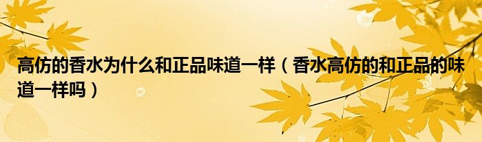 高仿的香水为什么和正品味道一样（香水高仿的和正品的味道一样吗）