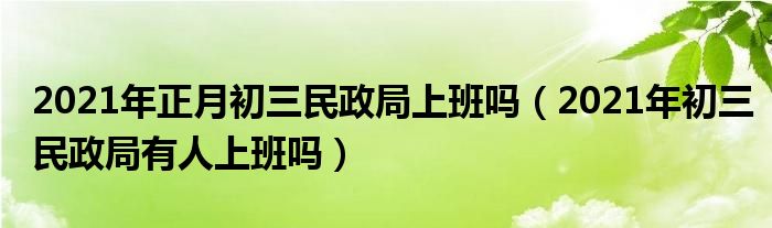 2021年正月初三民政局上班吗（2021年初三民政局有人上班吗）