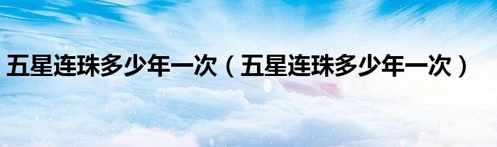 五星连珠多少年一次（五星连珠多少年一次）