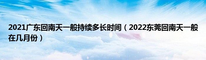 2021广东回南天一般持续多长时间（2022东莞回南天一般在几月份）