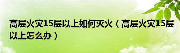 高层火灾15层以上如何灭火（高层火灾15层以上怎么办）