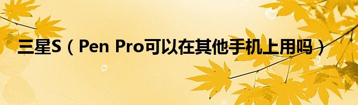 三星S（Pen Pro可以在其他手机上用吗）