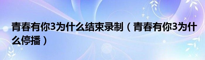 青春有你3为什么结束录制（青春有你3为什么停播）