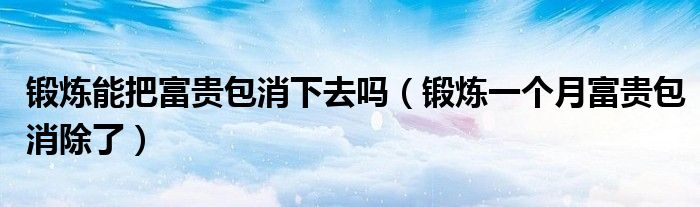锻炼能把富贵包消下去吗（锻炼一个月富贵包消除了）