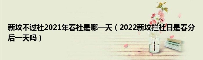 新坟不过社2021年春社是哪一天（2022新坟拦社日是春分后一天吗）
