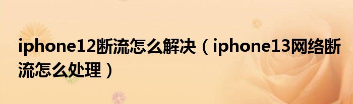 iphone12断流怎么解决（iphone13网络断流怎么处理）