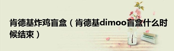 肯德基炸鸡盲盒（肯德基dimoo盲盒什么时候结束）