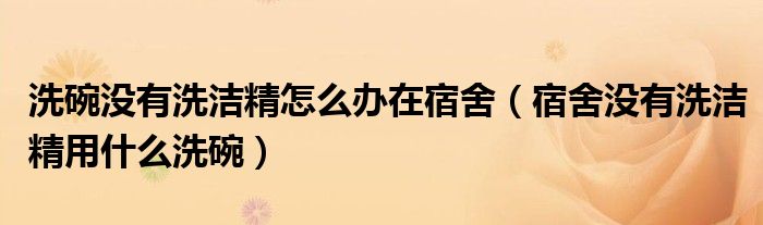 洗碗没有洗洁精怎么办在宿舍（宿舍没有洗洁精用什么洗碗）