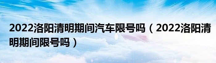 2022洛阳清明期间汽车限号吗（2022洛阳清明期间限号吗）