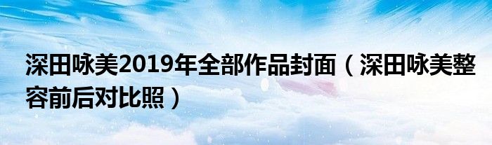 深田咏美2019年全部作品封面（深田咏美整容前后对比照）