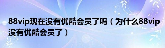 88vip现在没有优酷会员了吗（为什么88vip没有优酷会员了）