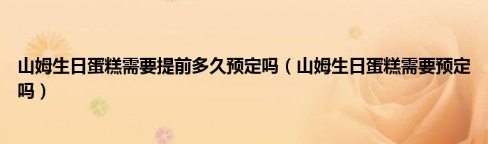 山姆生日蛋糕需要提前多久预定吗（山姆生日蛋糕需要预定吗）