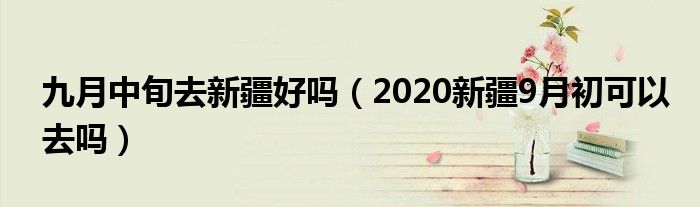 九月中旬去新疆好吗（2020新疆9月初可以去吗）