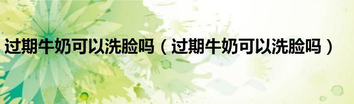 过期牛奶可以洗脸吗（过期牛奶可以洗脸吗）