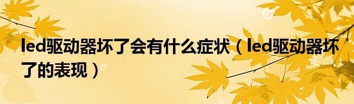 led驱动器坏了会有什么症状（led驱动器坏了的表现）