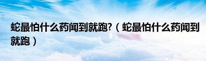 蛇最怕什么药闻到就跑?（蛇最怕什么药闻到就跑）