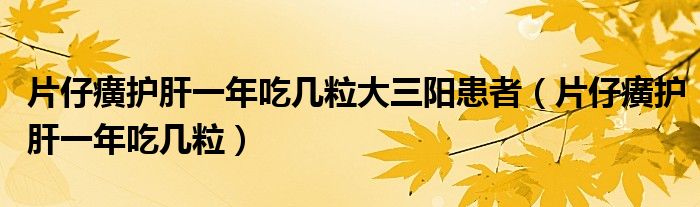 片仔癀护肝一年吃几粒大三阳患者（片仔癀护肝一年吃几粒）