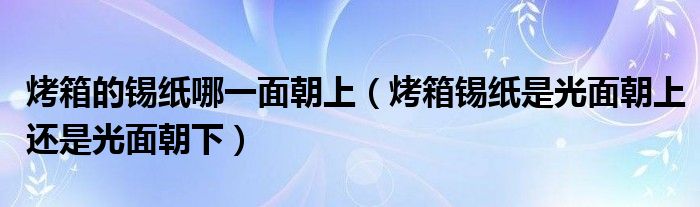 烤箱的锡纸哪一面朝上（烤箱锡纸是光面朝上还是光面朝下）