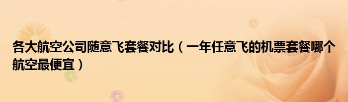 各大航空公司随意飞套餐对比（一年任意飞的机票套餐哪个航空最便宜）