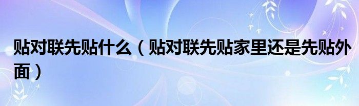 贴对联先贴什么（贴对联先贴家里还是先贴外面）