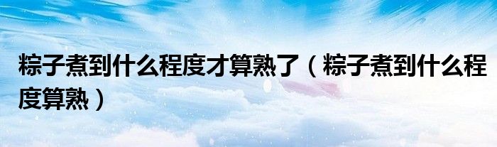 粽子煮到什么程度才算熟了（粽子煮到什么程度算熟）