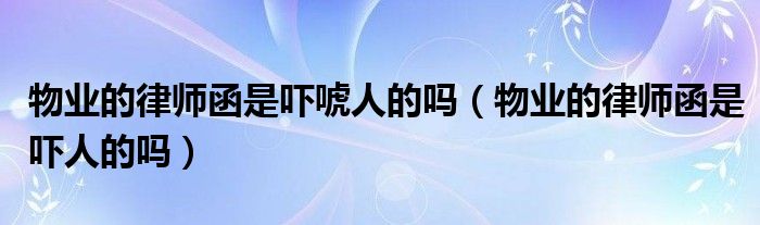 物业的律师函是吓唬人的吗（物业的律师函是吓人的吗）