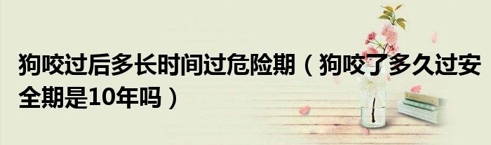 狗咬过后多长时间过危险期（狗咬了多久过安全期是10年吗）