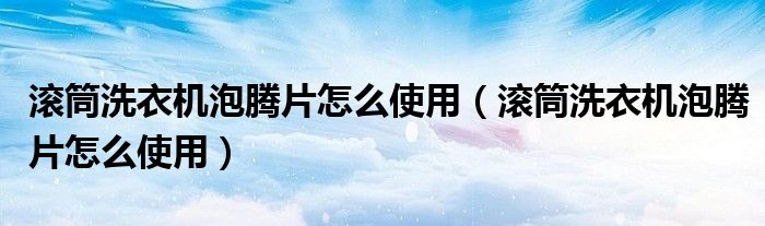 滚筒洗衣机泡腾片怎么使用（滚筒洗衣机泡腾片怎么使用）
