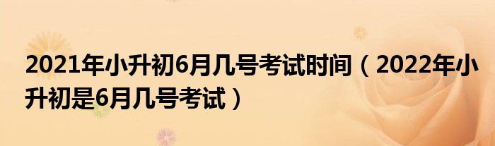 2021年小升初6月几号考试时间（2022年小升初是6月几号考试）