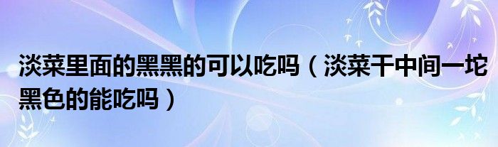 淡菜里面的黑黑的可以吃吗（淡菜干中间一坨黑色的能吃吗）