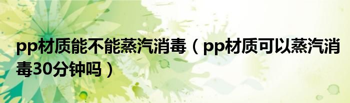 pp材质能不能蒸汽消毒（pp材质可以蒸汽消毒30分钟吗）