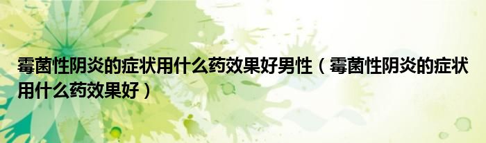 霉菌性阴炎的症状用什么药效果好男性（霉菌性阴炎的症状用什么药效果好）