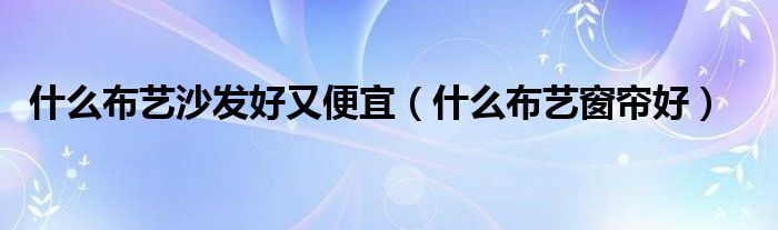 什么布艺沙发好又便宜（什么布艺窗帘好）
