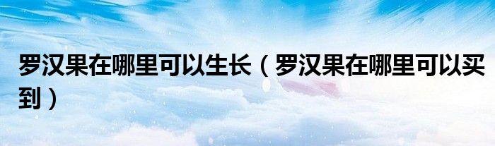 罗汉果在哪里可以生长（罗汉果在哪里可以买到）