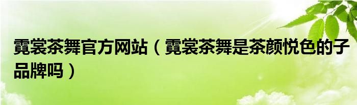 霓裳茶舞官方网站（霓裳茶舞是茶颜悦色的子品牌吗）