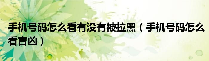 手机号码怎么看有没有被拉黑（手机号码怎么看吉凶）