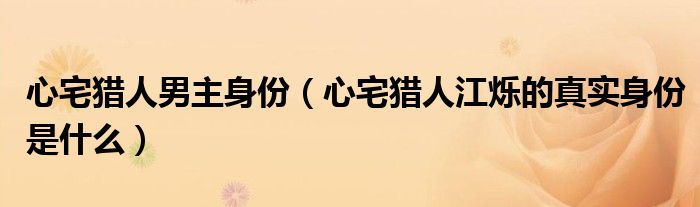 心宅猎人男主身份（心宅猎人江烁的真实身份是什么）