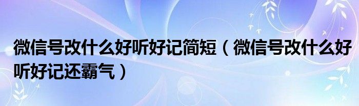 微信号改什么好听好记简短（微信号改什么好听好记还霸气）