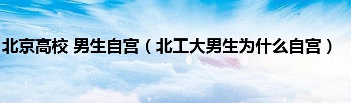 北京高校 男生自宫（北工大男生为什么自宫）