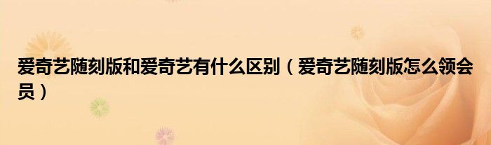爱奇艺随刻版和爱奇艺有什么区别（爱奇艺随刻版怎么领会员）
