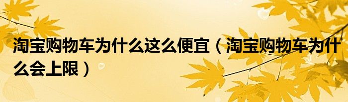 淘宝购物车为什么这么便宜（淘宝购物车为什么会上限）