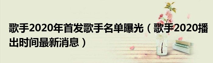 歌手2020年首发歌手名单曝光（歌手2020播出时间最新消息）