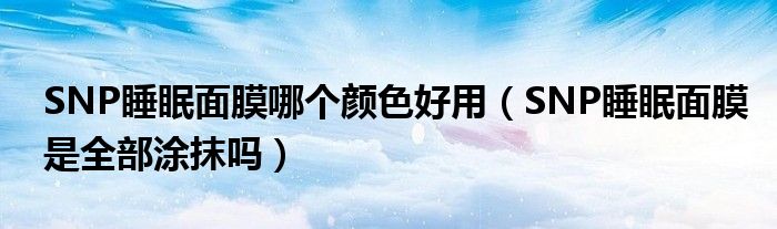 SNP睡眠面膜哪个颜色好用（SNP睡眠面膜是全部涂抹吗）