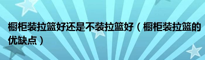 橱柜装拉篮好还是不装拉篮好（橱柜装拉篮的优缺点）