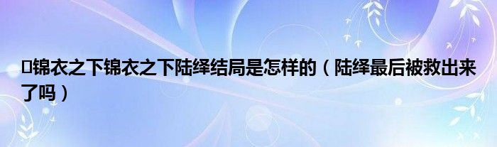 ​锦衣之下锦衣之下陆绎结局是怎样的（陆绎最后被救出来了吗）