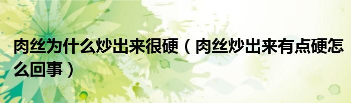 肉丝为什么炒出来很硬（肉丝炒出来有点硬怎么回事）
