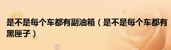 是不是每个车都有副油箱（是不是每个车都有黑匣子）
