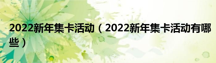 2022新年集卡活动（2022新年集卡活动有哪些）